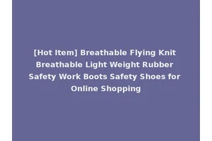 [Hot Item] Breathable Flying Knit Breathable Light Weight Rubber Safety Work Boots Safety Shoes for Online Shopping