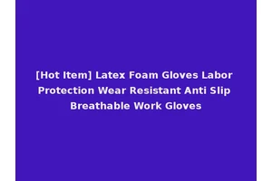 [Hot Item] Latex Foam Gloves Labor Protection Wear Resistant Anti Slip Breathable Work Gloves