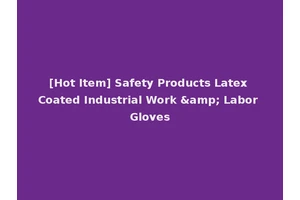 [Hot Item] Safety Products Latex Coated Industrial Work &amp; Labor Gloves
