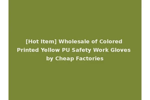 [Hot Item] Wholesale of Colored Printed Yellow PU Safety Work Gloves by Cheap Factories