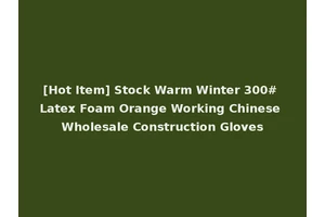 [Hot Item] Stock Warm Winter 300# Latex Foam Orange Working Chinese Wholesale Construction Gloves