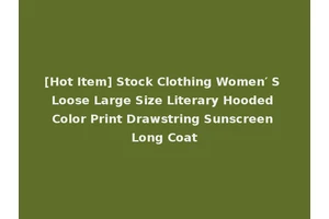 [Hot Item] Stock Clothing Women′ S Loose Large Size Literary Hooded Color Print Drawstring Sunscreen Long Coat