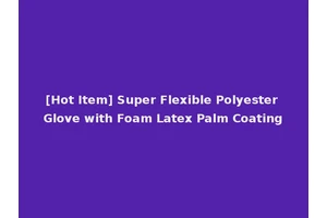 [Hot Item] Super Flexible Polyester Glove with Foam Latex Palm Coating