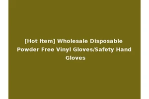 [Hot Item] Wholesale Disposable Powder Free Vinyl Gloves/Safety Hand Gloves