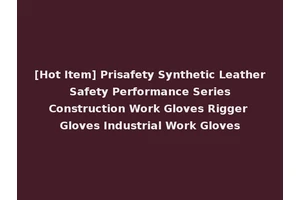 [Hot Item] Prisafety Synthetic Leather Safety Performance Series Construction Work Gloves Rigger Gloves Industrial Work Gloves