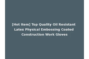 [Hot Item] Top Quality Oil Resistant Latex Physical Embossing Coated Construction Work Gloves