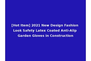 [Hot Item] 2021 New Design Fashion Look Safety Latex Coated Anti-Alip Garden Gloves in Construction