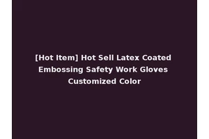 [Hot Item] Hot Sell Latex Coated Embossing Safety Work Gloves Customized Color