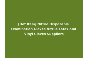 [Hot Item] Nitrile Disposable Examination Gloves Nitrile Latex and Vinyl Gloves Suppliers