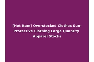 [Hot Item] Overstocked Clothes Sun-Protective Clothing Large Quantity Apparel Stocks