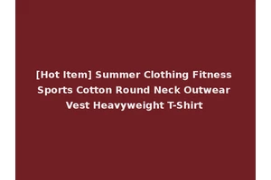 [Hot Item] Summer Clothing Fitness Sports Cotton Round Neck Outwear Vest Heavyweight T-Shirt