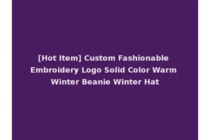 [Hot Item] Custom Fashionable Embroidery Logo Solid Color Warm Winter Beanie Winter Hat