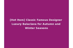 [Hot Item] Classic Famous Designer Luxury Balaclava for Autumn and Winter Seasons