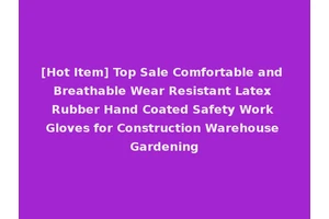 [Hot Item] Top Sale Comfortable and Breathable Wear Resistant Latex Rubber Hand Coated Safety Work Gloves for Construction Warehouse Gardening