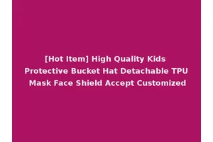 [Hot Item] High Quality Kids Protective Bucket Hat Detachable TPU Mask Face Shield Accept Customized