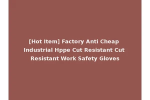[Hot Item] Factory Anti Cheap Industrial Hppe Cut Resistant Cut Resistant Work Safety Gloves