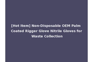 [Hot Item] Non-Disposable OEM Palm Coated Rigger Glove Nitrile Gloves for Waste Collection