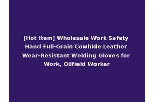 [Hot Item] Wholesale Work Safety Hand Full-Grain Cowhide Leather Wear-Resistant Welding Gloves for Work, Oilfield Worker