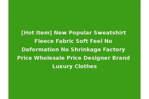 [Hot Item] New Popular Sweatshirt Fleece Fabric Soft Feel No Deformation No Shrinkage Factory Price Wholesale Price Designer Brand Luxury Clothes