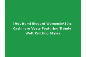[Hot Item] Elegant Women's Cashmere Vests Featuring Trendy Weft Knitting Styles