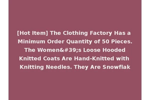 [Hot Item] The Clothing Factory Has a Minimum Order Quantity of 50 Pieces. The Women's Loose Hooded Knitted Coats Are Hand-Knitted with Knitting Needles. They Are Snowflak