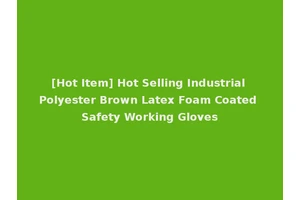 [Hot Item] Hot Selling Industrial Polyester Brown Latex Foam Coated Safety Working Gloves