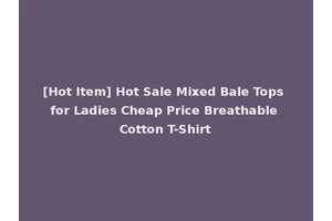 [Hot Item] Hot Sale Mixed Bale Tops for Ladies Cheap Price Breathable Cotton T-Shirt