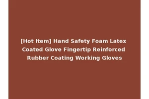 [Hot Item] Hand Safety Foam Latex Coated Glove Fingertip Reinforced Rubber Coating Working Gloves