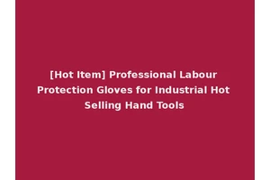 [Hot Item] Professional Labour Protection Gloves for Industrial Hot Selling Hand Tools