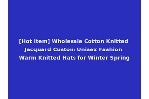 [Hot Item] Wholesale Cotton Knitted Jacquard Custom Unisex Fashion Warm Knitted Hats for Winter Spring