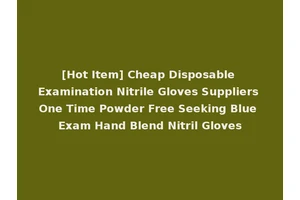 [Hot Item] Cheap Disposable Examination Nitrile Gloves Suppliers One Time Powder Free Seeking Blue Exam Hand Blend Nitril Gloves