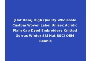 [Hot Item] High Quality Wholesale Custom Woven Label Unisex Acrylic Plain Cap Dyed Embroidery Knitted Gorras Winter Ski Hat BSCI OEM Beanie