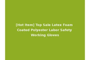 [Hot Item] Top Sale Latex Foam Coated Polyester Labor Safety Working Gloves