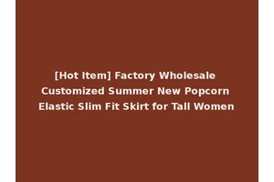 [Hot Item] Factory Wholesale Customized Summer New Popcorn Elastic Slim Fit Skirt for Tall Women