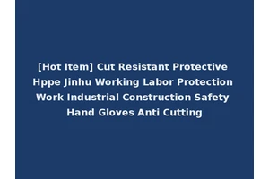 [Hot Item] Cut Resistant Protective Hppe Jinhu Working Labor Protection Work Industrial Construction Safety Hand Gloves Anti Cutting