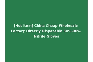 [Hot Item] China Cheap Wholesale Factory Directly Disposable 80%-90% Nitrile Gloves