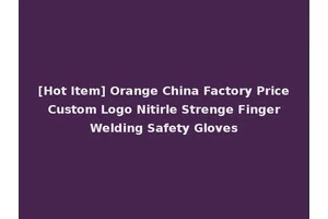 [Hot Item] Orange China Factory Price Custom Logo Nitirle Strenge Finger Welding Safety Gloves