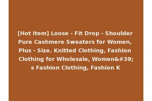 [Hot Item] Loose - Fit Drop - Shoulder Pure Cashmere Sweaters for Women, Plus - Size. Knitted Clothing, Fashion Clothing for Wholesale, Women's Fashion Clothing, Fashion K