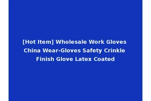 [Hot Item] Wholesale Work Gloves China Wear-Gloves Safety Crinkle Finish Glove Latex Coated