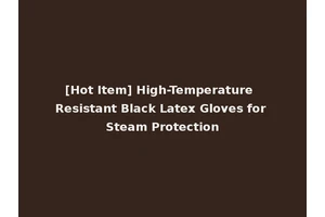 [Hot Item] High-Temperature Resistant Black Latex Gloves for Steam Protection