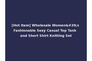 [Hot Item] Wholesale Women's Fashionable Sexy Casual Top Tank and Short Shirt Knitting Set