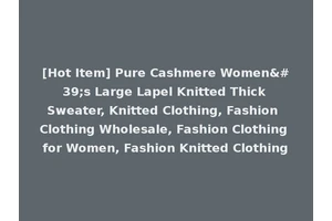 [Hot Item] Pure Cashmere Women's Large Lapel Knitted Thick Sweater, Knitted Clothing, Fashion Clothing Wholesale, Fashion Clothing for Women, Fashion Knitted Clothing