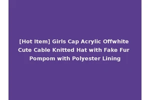 [Hot Item] Girls Cap Acrylic Offwhite Cute Cable Knitted Hat with Fake Fur Pompom with Polyester Lining