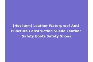 [Hot Item] Leather Waterproof Anti Puncture Construction Suede Leather Safety Boots Safety Shoes