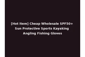 [Hot Item] Cheap Wholesale SPF50+ Sun Protective Sports Kayaking Angling Fishing Gloves