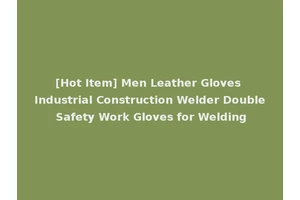 [Hot Item] Men Leather Gloves Industrial Construction Welder Double Safety Work Gloves for Welding