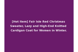 [Hot Item] Fair Isle Red Christmas Sweater, Lazy and High-End Knitted Cardigan Coat for Women in Winter.