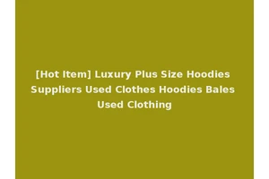 [Hot Item] Luxury Plus Size Hoodies Suppliers Used Clothes Hoodies Bales Used Clothing