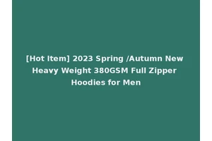 [Hot Item] 2023 Spring /Autumn New Heavy Weight 380GSM Full Zipper Hoodies for Men