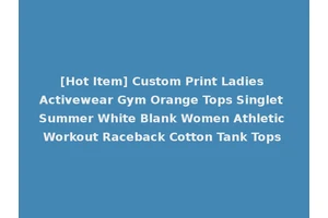 [Hot Item] Custom Print Ladies Activewear Gym Orange Tops Singlet Summer White Blank Women Athletic Workout Raceback Cotton Tank Tops